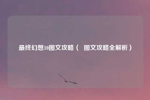 最终幻想10图文攻略（  图文攻略全解析）