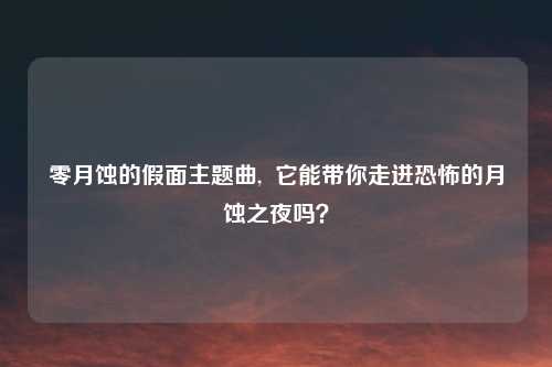 零月蚀的假面主题曲,  它能带你走进恐怖的月蚀之夜吗？
