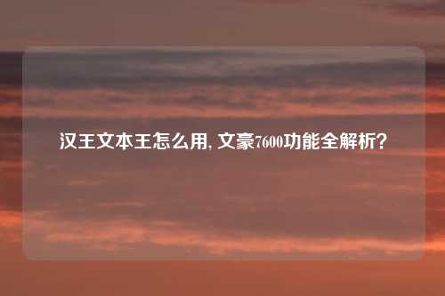 汉王文本王怎么用, 文豪7600功能全解析？