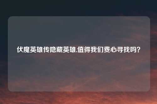 伏魔英雄传隐藏英雄,值得我们费心寻找吗？