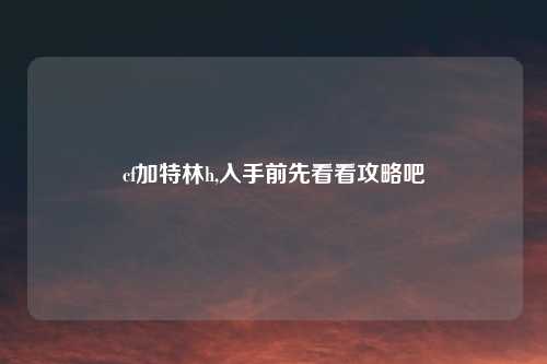 cf加特林h,入手前先看看攻略吧