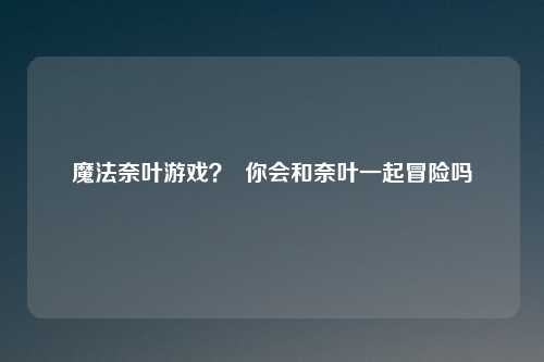 魔法奈叶游戏？  你会和奈叶一起冒险吗