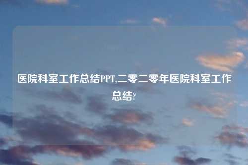 医院科室工作总结PPT,二零二零年医院科室工作总结?