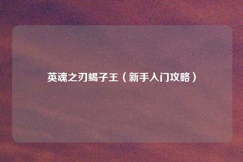 英魂之刃蝎子王（新手入门攻略）