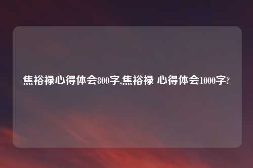 焦裕禄心得体会800字,焦裕禄 心得体会1000字?