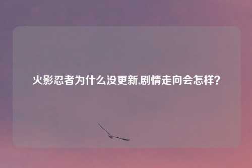 火影忍者为什么没更新,剧情走向会怎样？