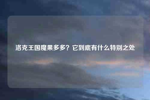 洛克王国魔果多多？它到底有什么特别之处