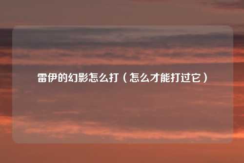 雷伊的幻影怎么打（怎么才能打过它）