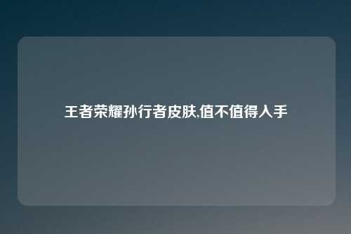 王者荣耀孙行者皮肤,值不值得入手