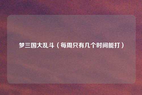 梦三国大乱斗（每周只有几个时间能打）