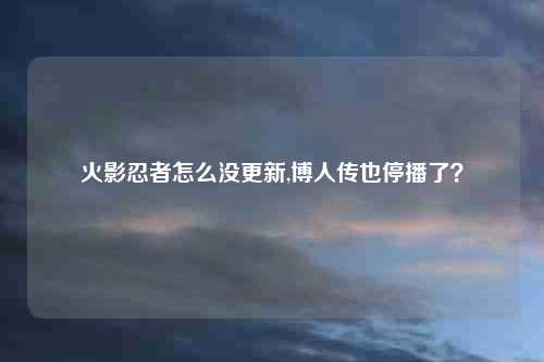 火影忍者怎么没更新,博人传也停播了？
