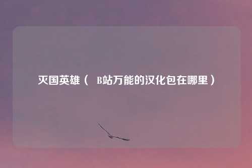 灭国英雄（  B站万能的汉化包在哪里）