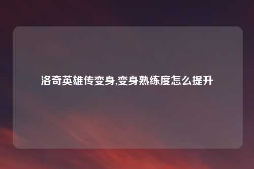 洛奇英雄传变身,变身熟练度怎么提升