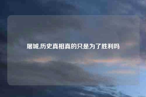 屠城,历史真相真的只是为了胜利吗