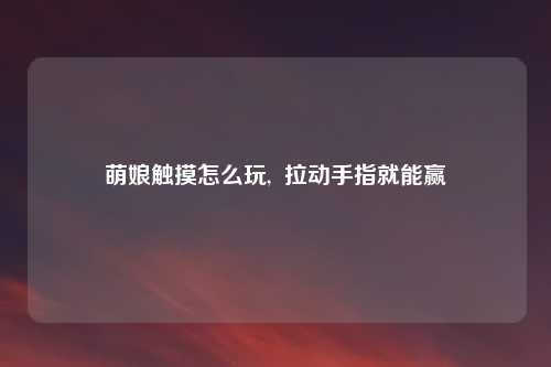 萌娘触摸怎么玩,  拉动手指就能赢