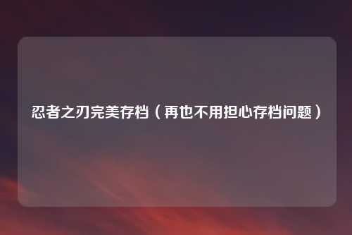 忍者之刃完美存档（再也不用担心存档问题）
