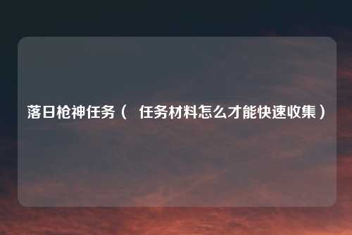 落日枪神任务（  任务材料怎么才能快速收集）