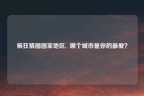 疯狂猜图国家地区,  哪个城市是你的最爱？