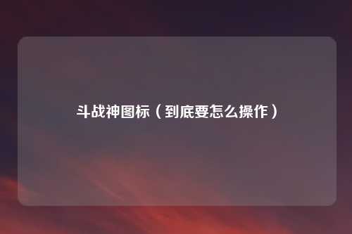 斗战神图标（到底要怎么操作）