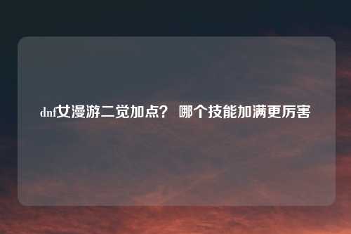 dnf女漫游二觉加点？ 哪个技能加满更厉害