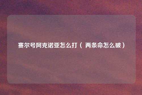 赛尔号阿克诺亚怎么打（ 两条命怎么破）