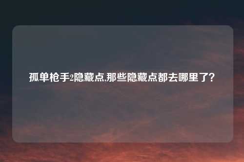 孤单枪手2隐藏点,那些隐藏点都去哪里了？