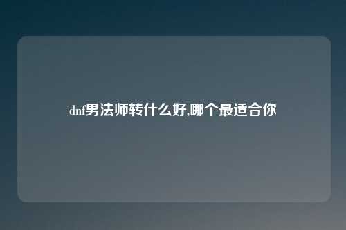 dnf男法师转什么好,哪个最适合你