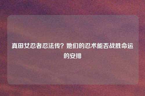 真田女忍者忍法传？她们的忍术能否战胜命运的安排