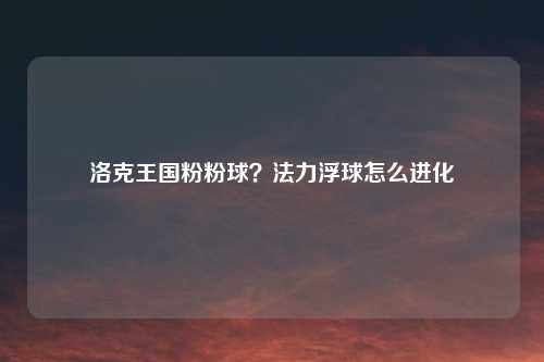 洛克王国粉粉球？法力浮球怎么进化