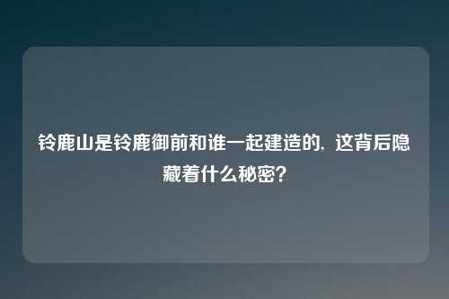 铃鹿山是铃鹿御前和谁一起建造的,  这背后隐藏着什么秘密？