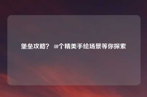 堡垒攻略？ 40个精美手绘场景等你探索