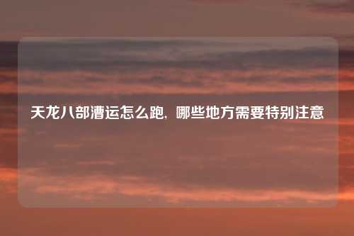 天龙八部漕运怎么跑,  哪些地方需要特别注意