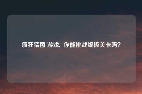疯狂猜图 游戏,  你能挑战终极关卡吗？