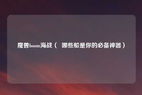 魔兽boom海战（  哪些船是你的必备神器）