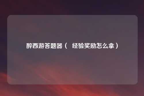 醉西游答题器（  经验奖励怎么拿）