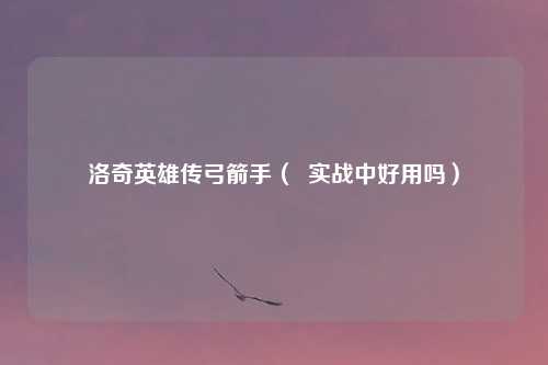 洛奇英雄传弓箭手（  实战中好用吗）