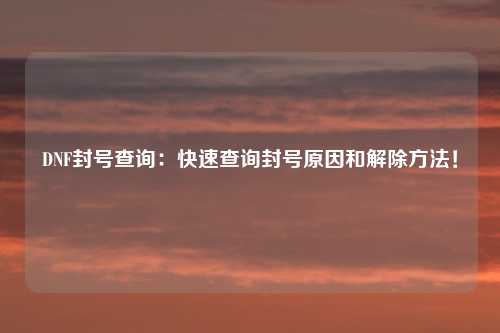 DNF封号查询：快速查询封号原因和解除方法！