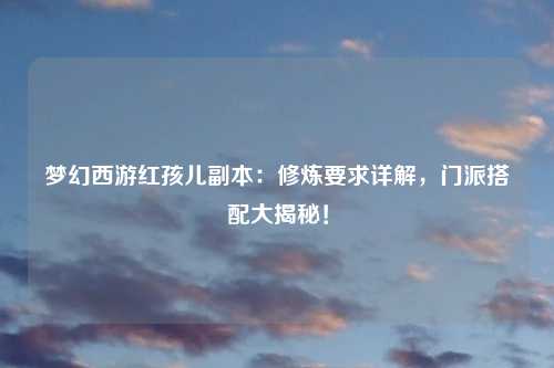 梦幻西游红孩儿副本：修炼要求详解，门派搭配大揭秘！