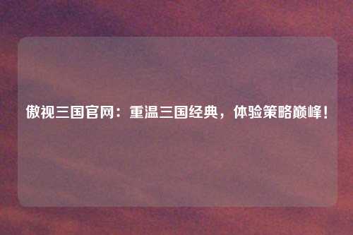 傲视三国官网：重温三国经典，体验策略巅峰！