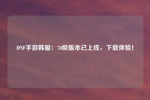 DNF手游韩服：70级版本已上线，下载体验！