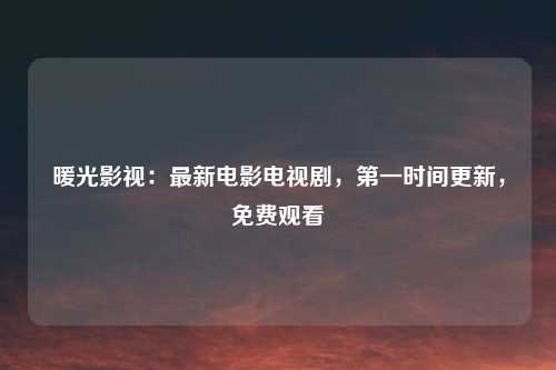 暖光影视：最新电影电视剧，第一时间更新，免费观看