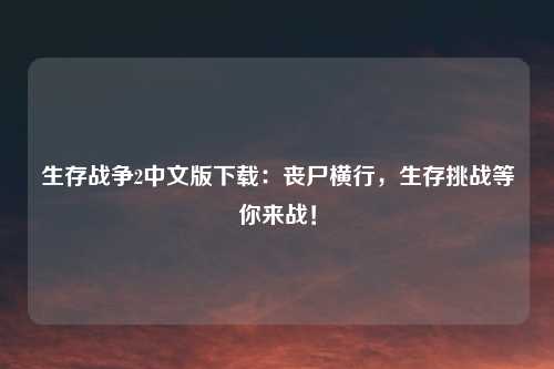 生存战争2中文版下载：丧尸横行，生存挑战等你来战！