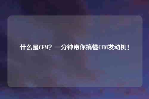 什么是CFM？一分钟带你搞懂CFM发动机！