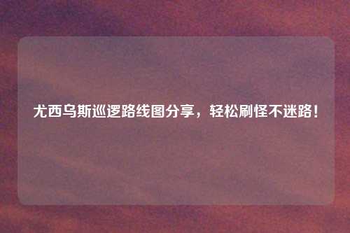 尤西乌斯巡逻路线图分享，轻松刷怪不迷路！