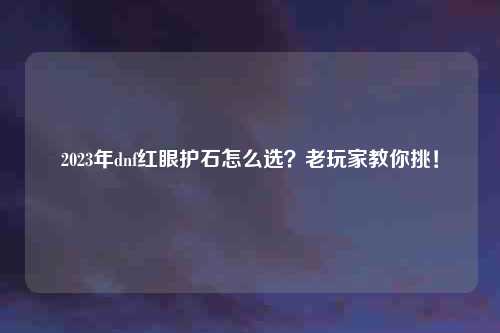 2023年dnf红眼护石怎么选？老玩家教你挑！
