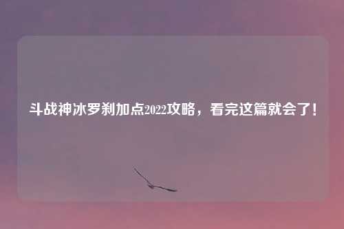 斗战神冰罗刹加点2022攻略，看完这篇就会了！