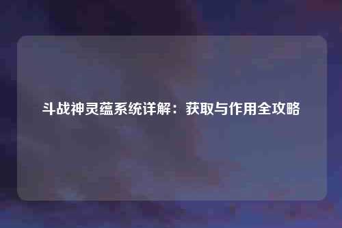 斗战神灵蕴系统详解：获取与作用全攻略