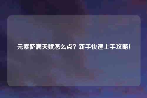 元素萨满天赋怎么点？新手快速上手攻略！