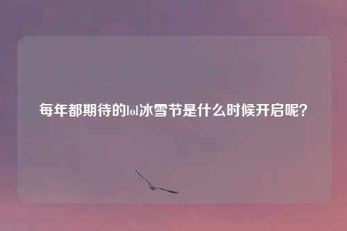 每年都期待的lol冰雪节是什么时候开启呢？