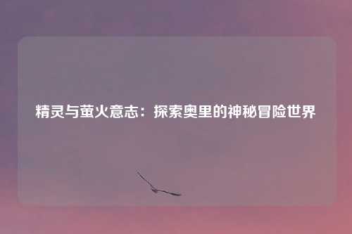 精灵与萤火意志：探索奥里的神秘冒险世界